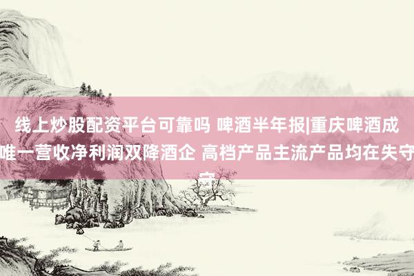 线上炒股配资平台可靠吗 啤酒半年报|重庆啤酒成唯一营收净利润双降酒企 高档产品主流产品均在失守
