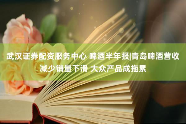武汉证券配资服务中心 啤酒半年报|青岛啤酒营收减少销量下滑 大众产品成拖累