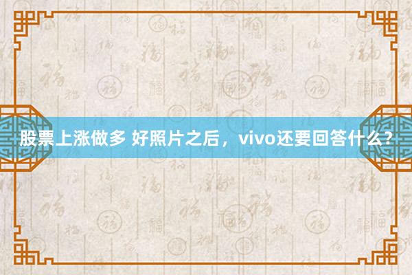 股票上涨做多 好照片之后，vivo还要回答什么？