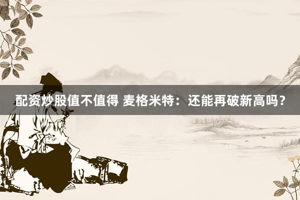 配资炒股值不值得 麦格米特：还能再破新高吗？