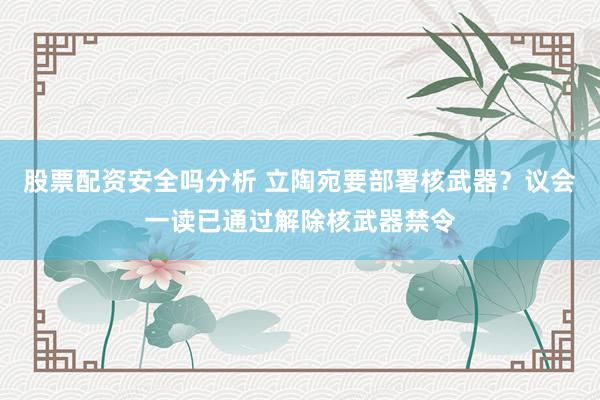 股票配资安全吗分析 立陶宛要部署核武器？议会一读已通过解除核武器禁令