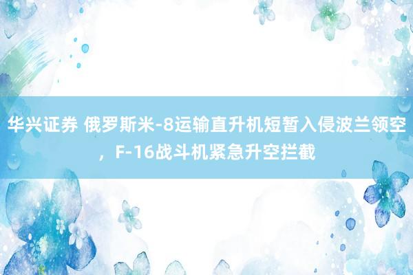 华兴证券 俄罗斯米-8运输直升机短暂入侵波兰领空，F-16战斗机紧急升空拦截