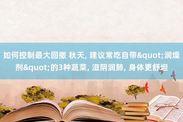 如何控制最大回撤 秋天, 建议常吃自带"润燥剂"的3种蔬菜, 滋阴润肺, 身体更舒坦