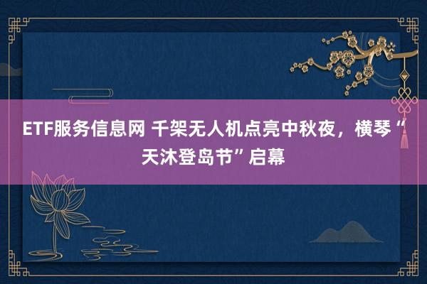 ETF服务信息网 千架无人机点亮中秋夜，横琴“天沐登岛节”启幕
