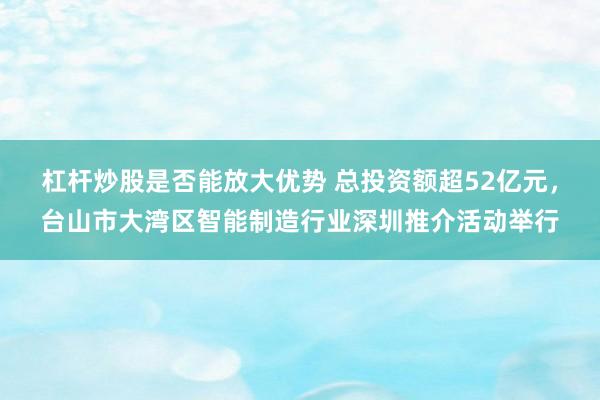 杠杆炒股是否能放大优势 总投资额超52亿元，台山市大湾区智能制造行业深圳推介活动举行