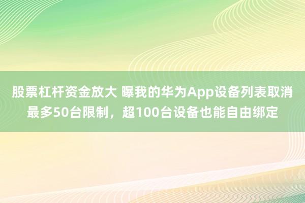 股票杠杆资金放大 曝我的华为App设备列表取消最多50台限制，超100台设备也能自由绑定