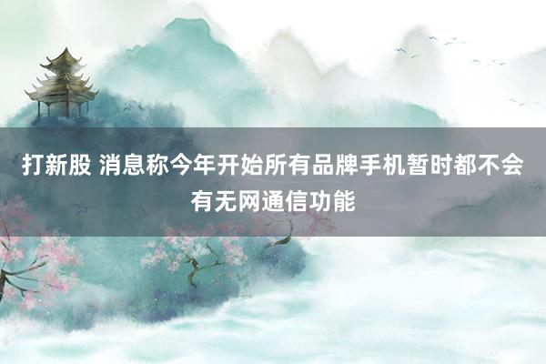 打新股 消息称今年开始所有品牌手机暂时都不会有无网通信功能