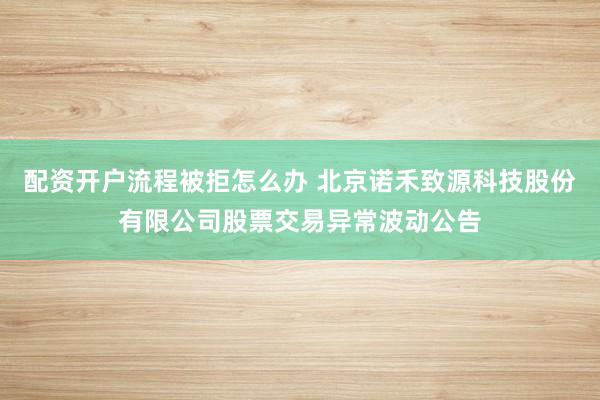 配资开户流程被拒怎么办 北京诺禾致源科技股份有限公司股票交易异常波动公告