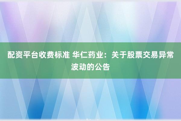 配资平台收费标准 华仁药业：关于股票交易异常波动的公告