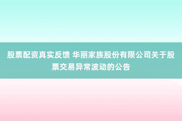 股票配资真实反馈 华丽家族股份有限公司关于股票交易异常波动的公告