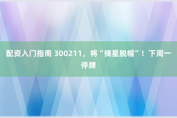 配资入门指南 300211，将“摘星脱帽”！下周一停牌
