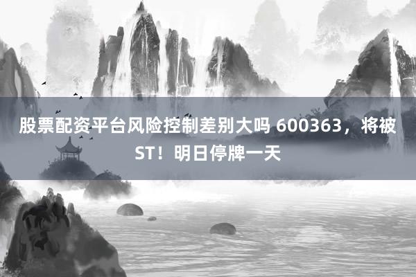 股票配资平台风险控制差别大吗 600363，将被ST！明日停牌一天