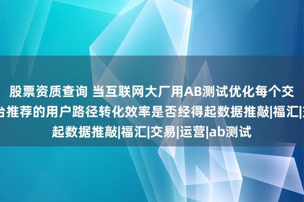 股票资质查询 当互联网大厂用AB测试优化每个交互细节，返佣平台推荐的用户路径转化效率是否经得起数据推敲|福汇|交易|运营|ab测试
