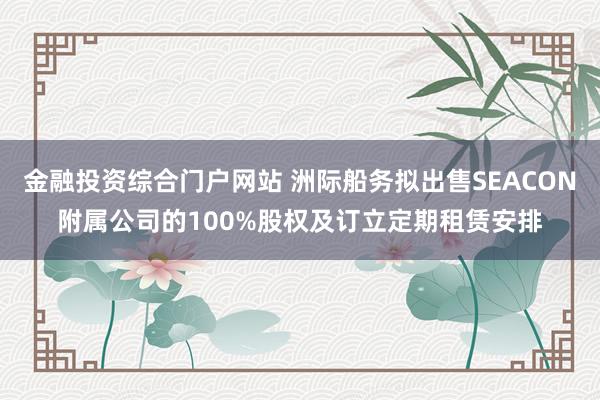 金融投资综合门户网站 洲际船务拟出售SEACON附属公司的100%股权及订立定期租赁安排