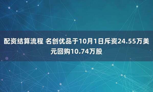 配资结算流程 名创优品于10月1日斥资24.55万美元回购10.74万股