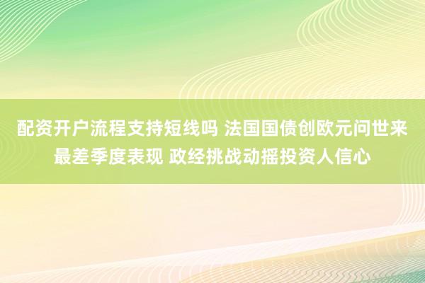 配资开户流程支持短线吗 法国国债创欧元问世来最差季度表现 政经挑战动摇投资人信心