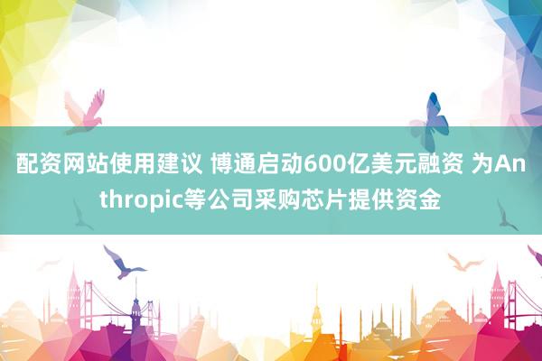配资网站使用建议 博通启动600亿美元融资 为Anthropic等公司采购芯片提供资金
