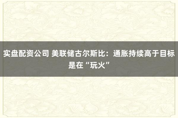 实盘配资公司 美联储古尔斯比：通胀持续高于目标是在“玩火”