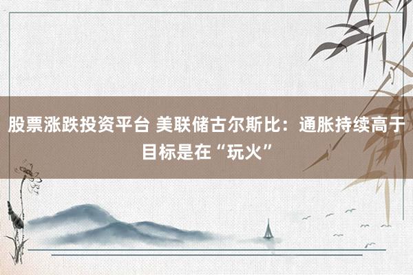 股票涨跌投资平台 美联储古尔斯比：通胀持续高于目标是在“玩火”