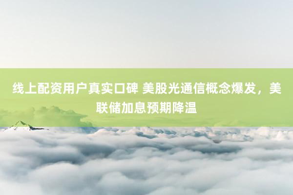 线上配资用户真实口碑 美股光通信概念爆发，美联储加息预期降温