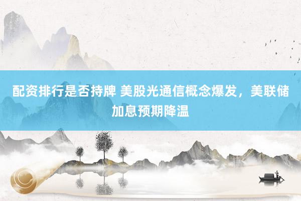 配资排行是否持牌 美股光通信概念爆发,美联储加息预期降温