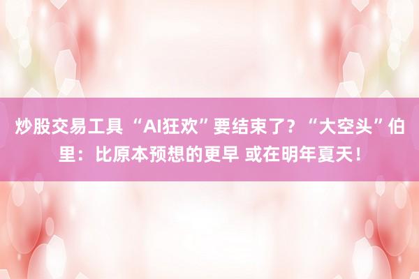 炒股交易工具 “AI狂欢”要结束了？“大空头”伯里：比原本预想的更早 或在明年夏天！