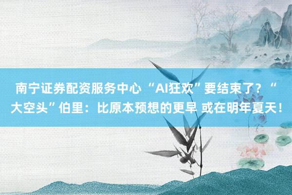 南宁证券配资服务中心 “AI狂欢”要结束了？“大空头”伯里：比原本预想的更早 或在明年夏天！