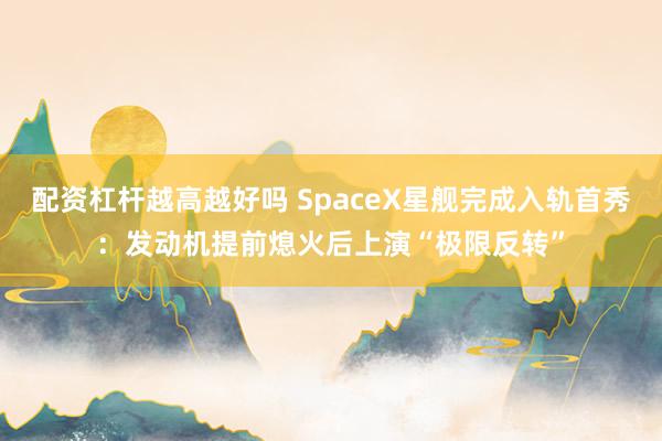 配资杠杆越高越好吗 SpaceX星舰完成入轨首秀：发动机提前熄火后上演“极限反转”