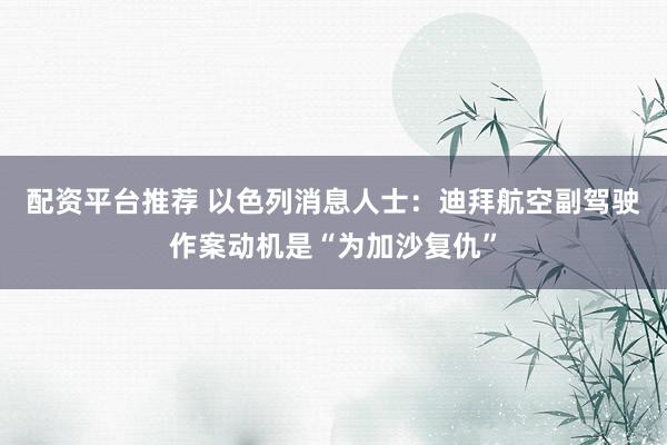 配资平台推荐 以色列消息人士：迪拜航空副驾驶作案动机是“为加沙复仇”
