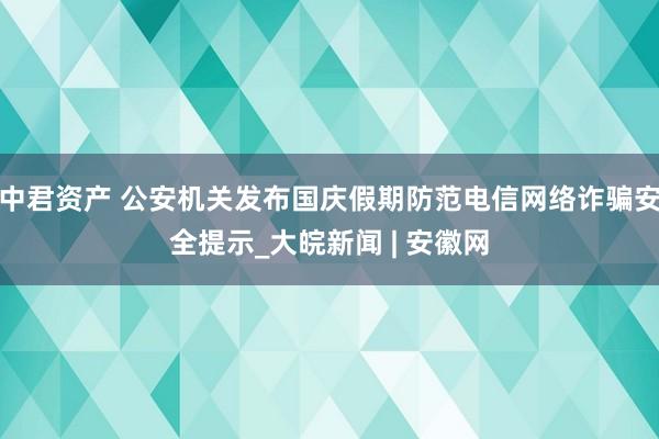 中君资产 公安机关发布国庆假期防范电信网络诈骗安全提示_大皖新闻 | 安徽网