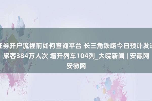 证券开户流程前如何查询平台 长三角铁路今日预计发送旅客384万人次 增开列车104列_大皖新闻 | 安徽网