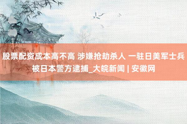 股票配资成本高不高 涉嫌抢劫杀人 一驻日美军士兵被日本警方逮捕_大皖新闻 | 安徽网