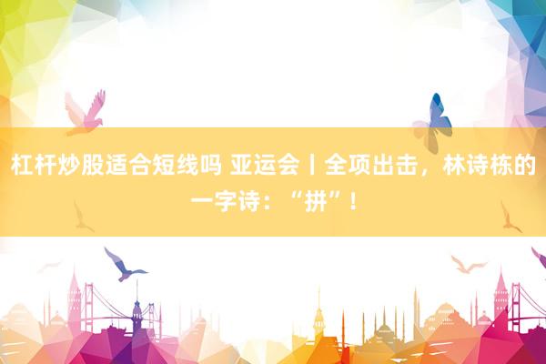杠杆炒股适合短线吗 亚运会丨全项出击,林诗栋的一字诗:“拼”!