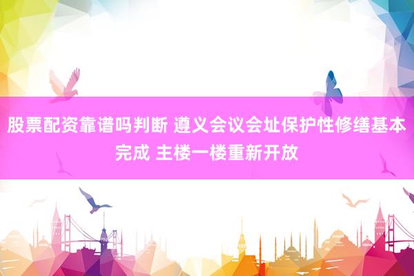 股票配资靠谱吗判断 遵义会议会址保护性修缮基本完成 主楼一楼重新开放