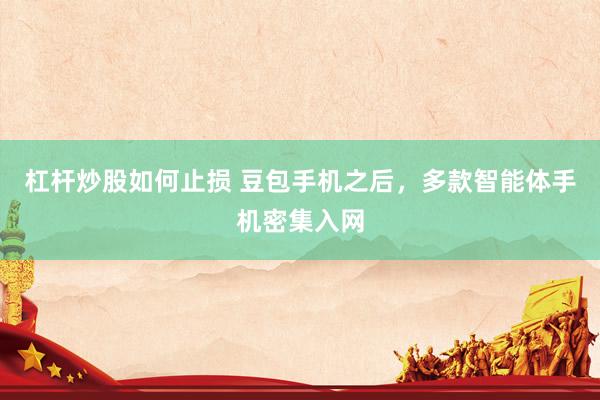 杠杆炒股如何止损 豆包手机之后，多款智能体手机密集入网