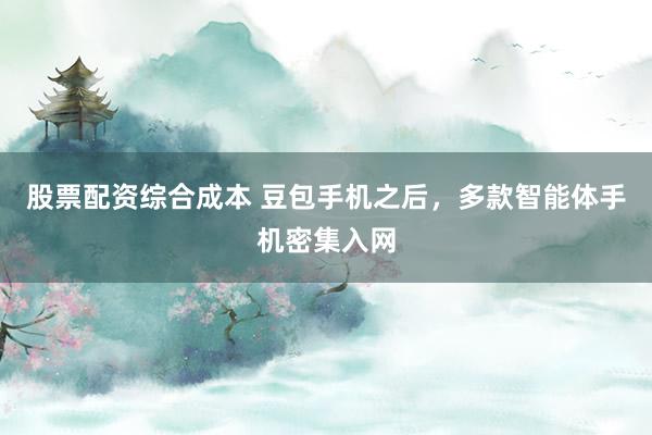 股票配资综合成本 豆包手机之后，多款智能体手机密集入网