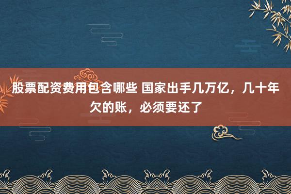 股票配资费用包含哪些 国家出手几万亿，几十年欠的账，必须要还了
