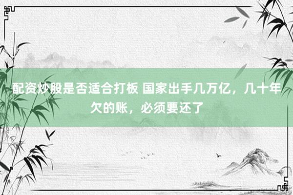 配资炒股是否适合打板 国家出手几万亿，几十年欠的账，必须要还了