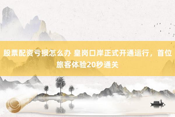 股票配资亏损怎么办 皇岗口岸正式开通运行,首位旅客体验20秒通关