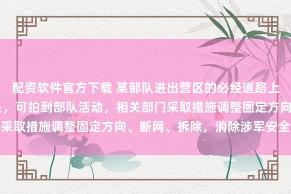 配资软件官方下载 某部队进出营区的必经道路上，有30余只监控摄像头，可拍到部队活动，相关部门采取措施调整固定方向、断网、拆除，消除涉军安全隐患
