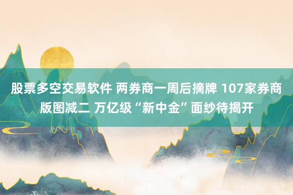 股票多空交易软件 两券商一周后摘牌 107家券商版图减二 万亿级“新中金”面纱待揭开