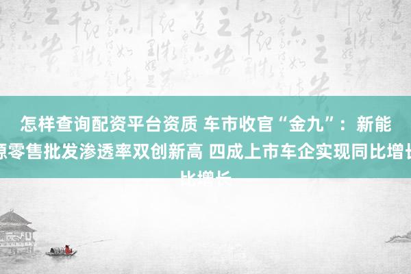 怎样查询配资平台资质 车市收官“金九”：新能源零售批发渗透率双创新高 四成上市车企实现同比增长