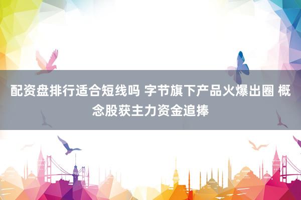 配资盘排行适合短线吗 字节旗下产品火爆出圈 概念股获主力资金追捧