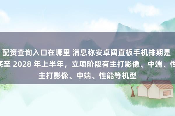 配资查询入口在哪里 消息称安卓阔直板手机排期是 2027 年底至 2028 年上半年,立项阶段有主打影像、中端、性能等机型