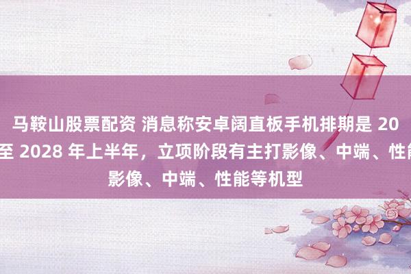 马鞍山股票配资 消息称安卓阔直板手机排期是 2027 年底至 2028 年上半年，立项阶段有主打影像、中端、性能等机型