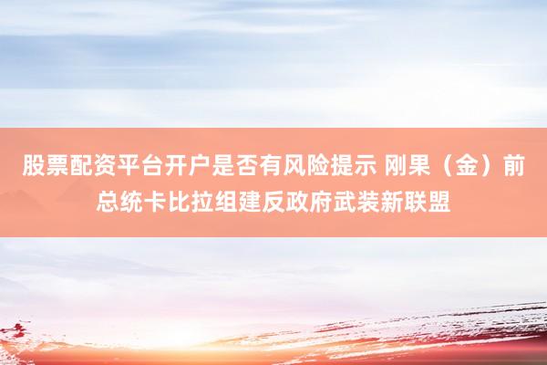 股票配资平台开户是否有风险提示 刚果（金）前总统卡比拉组建反政府武装新联盟