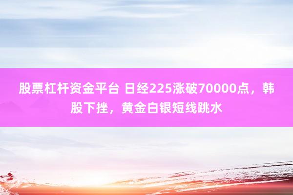 股票杠杆资金平台 日经225涨破70000点，韩股下挫，黄金白银短线跳水