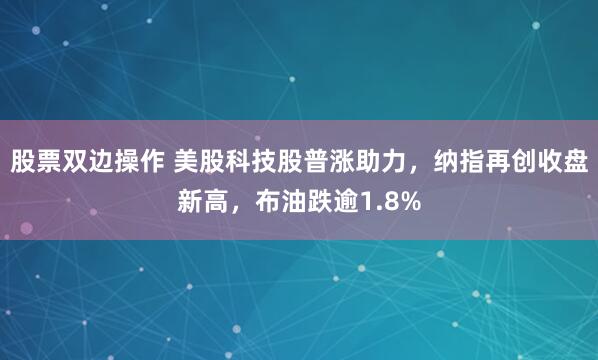 股票双边操作 美股科技股普涨助力，纳指再创收盘新高，布油跌逾1.8%