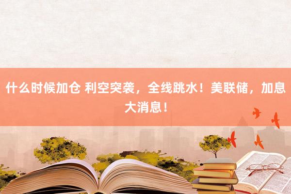 什么时候加仓 利空突袭，全线跳水！美联储，加息大消息！