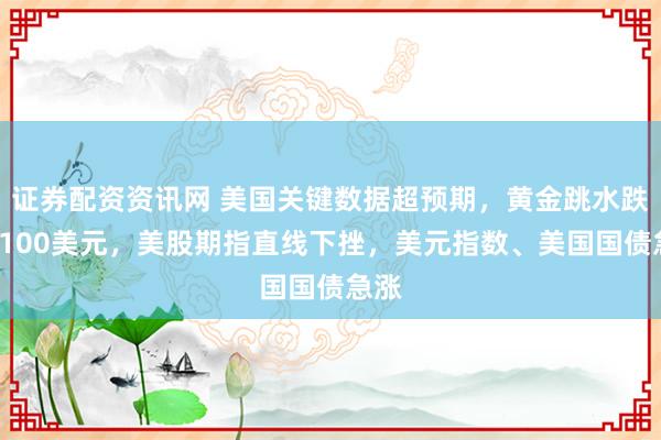 证券配资资讯网 美国关键数据超预期，黄金跳水跌破4100美元，美股期指直线下挫，美元指数、美国国债急涨